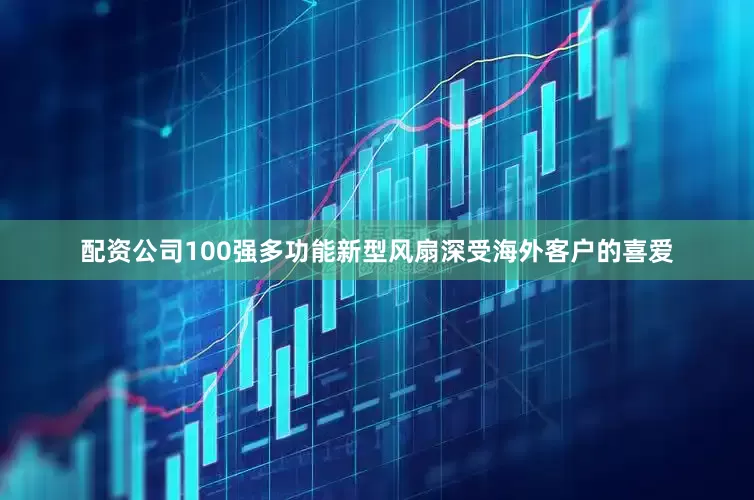 配资公司100强多功能新型风扇深受海外客户的喜爱