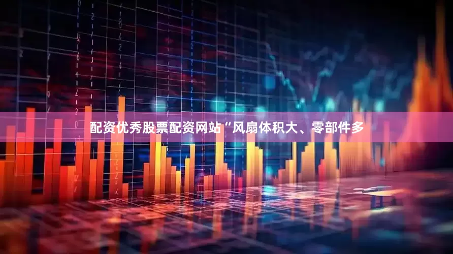 配资优秀股票配资网站“风扇体积大、零部件多