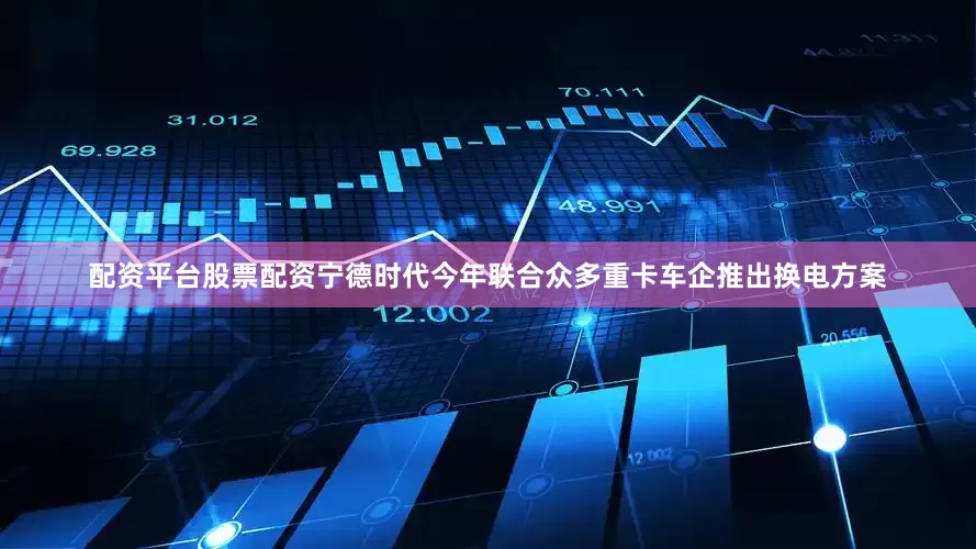 配资平台股票配资宁德时代今年联合众多重卡车企推出换电方案