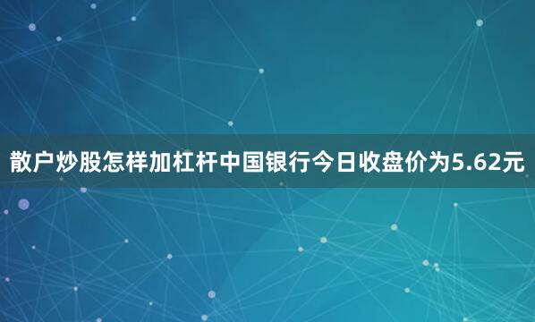散户炒股怎样加杠杆中国银行今日收盘价为5.62元