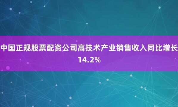 中国正规股票配资公司高技术产业销售收入同比增长14.2%