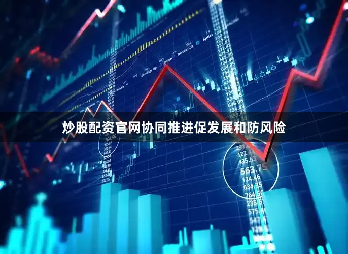炒股配资官网协同推进促发展和防风险