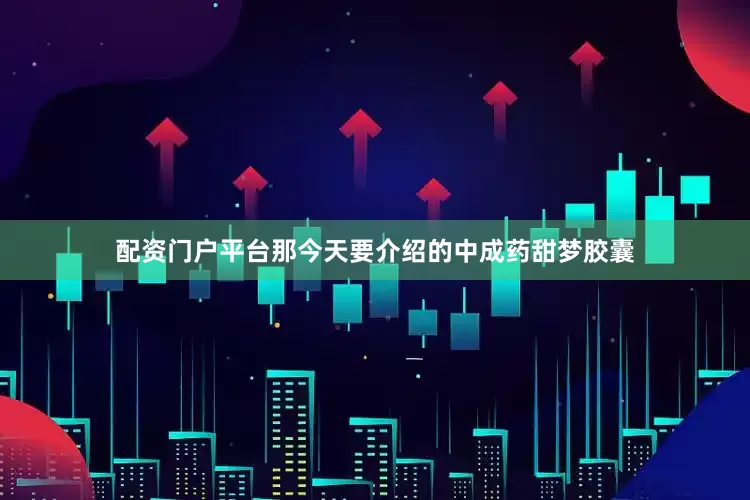 配资门户平台那今天要介绍的中成药甜梦胶囊