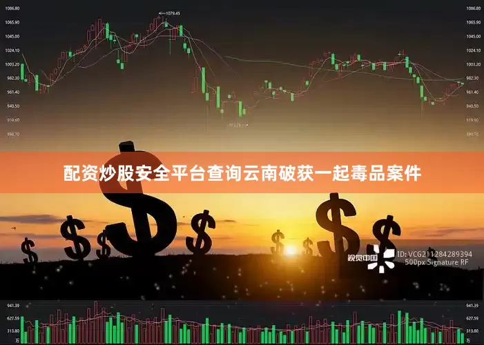 配资炒股安全平台查询云南破获一起毒品案件