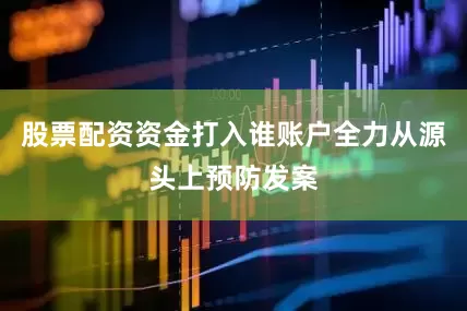 股票配资资金打入谁账户全力从源头上预防发案
