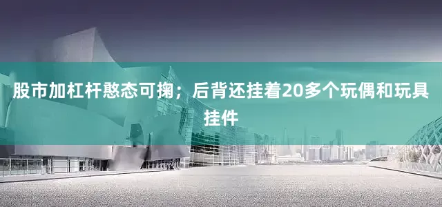 股市加杠杆憨态可掬；后背还挂着20多个玩偶和玩具挂件