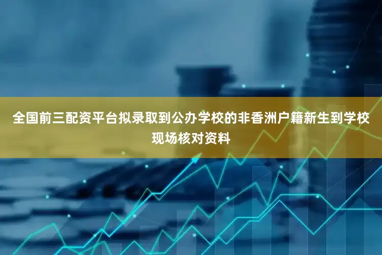 全国前三配资平台拟录取到公办学校的非香洲户籍新生到学校现场核对资料