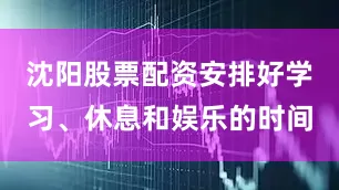 沈阳股票配资安排好学习、休息和娱乐的时间