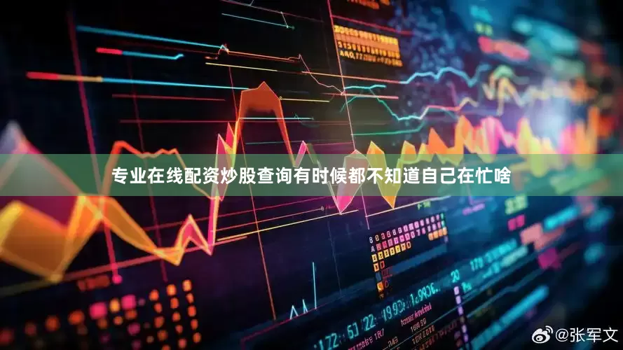 专业在线配资炒股查询有时候都不知道自己在忙啥
