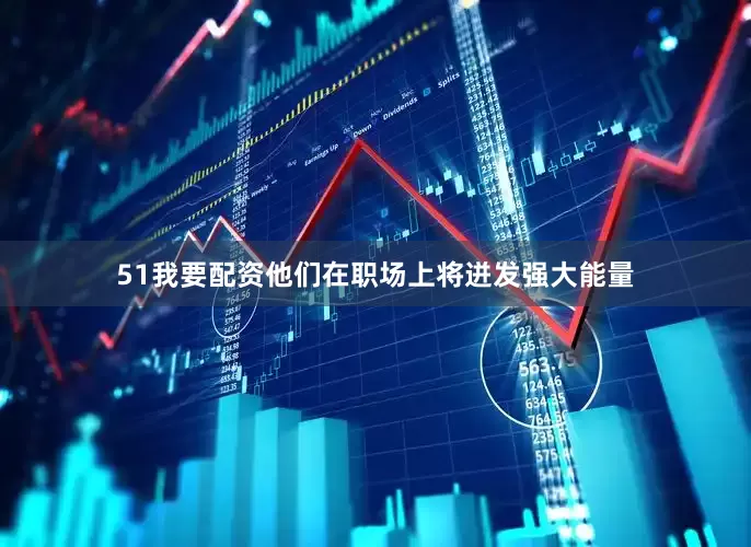 51我要配资他们在职场上将迸发强大能量