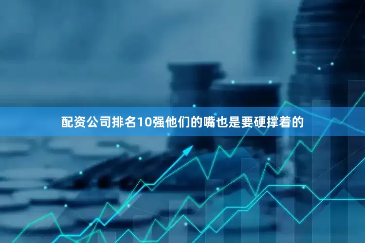 配资公司排名10强他们的嘴也是要硬撑着的