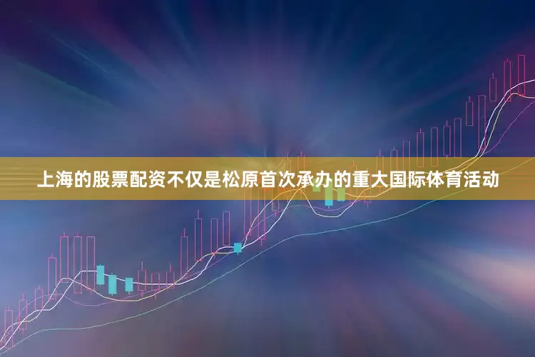 上海的股票配资不仅是松原首次承办的重大国际体育活动
