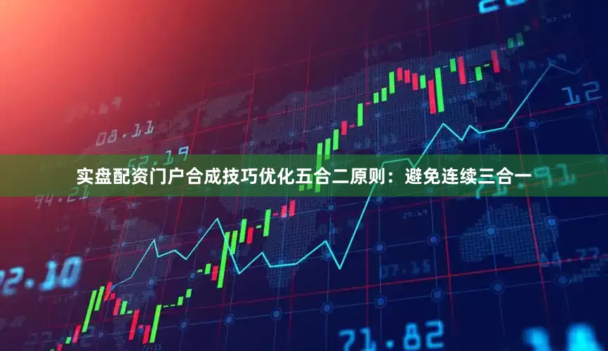 实盘配资门户合成技巧优化五合二原则：避免连续三合一