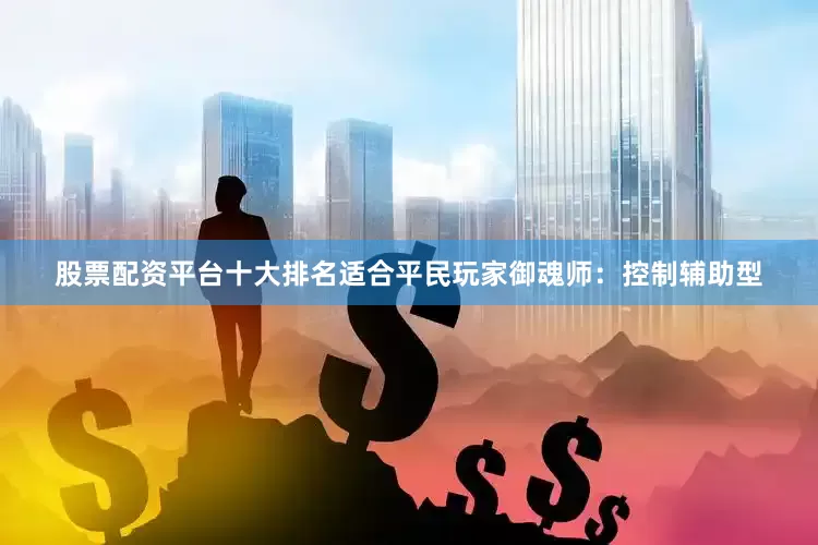 股票配资平台十大排名适合平民玩家御魂师：控制辅助型