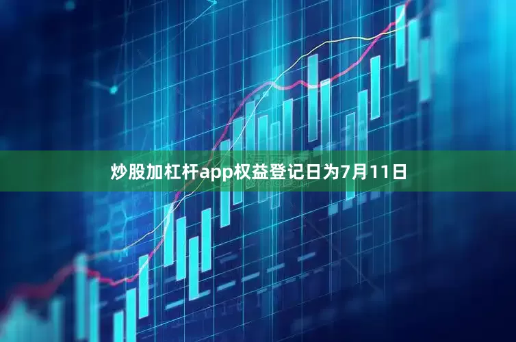 炒股加杠杆app权益登记日为7月11日