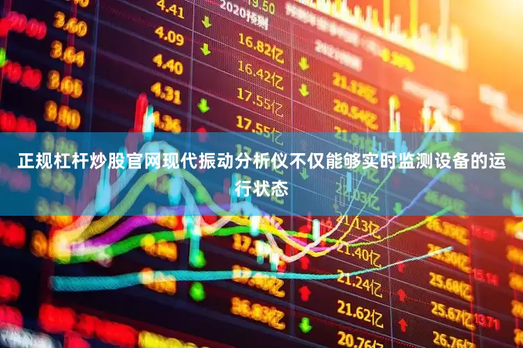 正规杠杆炒股官网现代振动分析仪不仅能够实时监测设备的运行状态