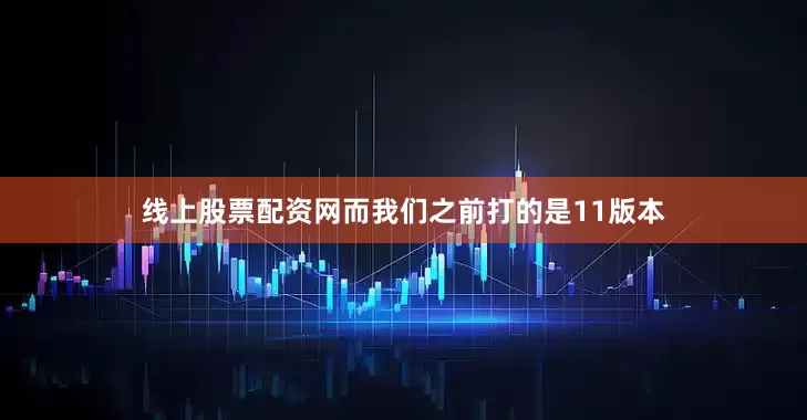 线上股票配资网而我们之前打的是11版本