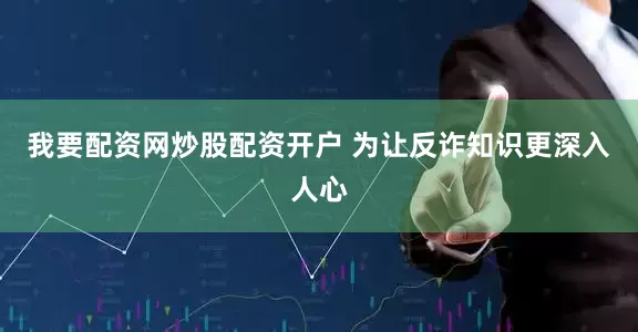 我要配资网炒股配资开户 为让反诈知识更深入人心