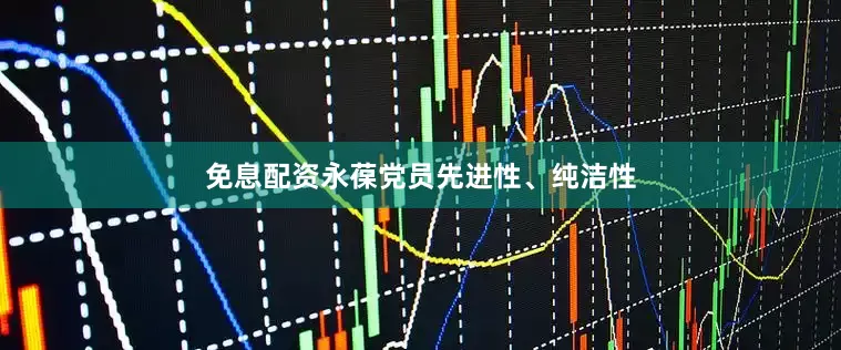 免息配资永葆党员先进性、纯洁性
