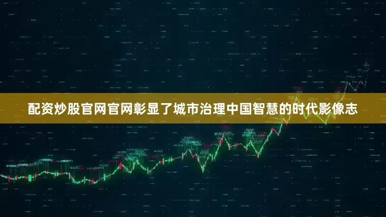 配资炒股官网官网彰显了城市治理中国智慧的时代影像志
