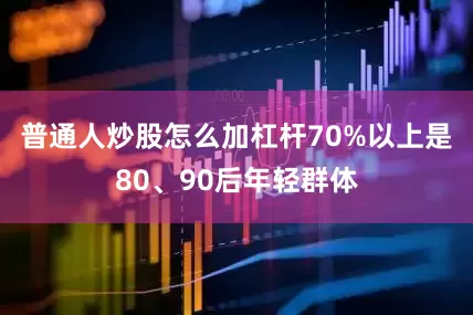 普通人炒股怎么加杠杆70%以上是80、90后年轻群体