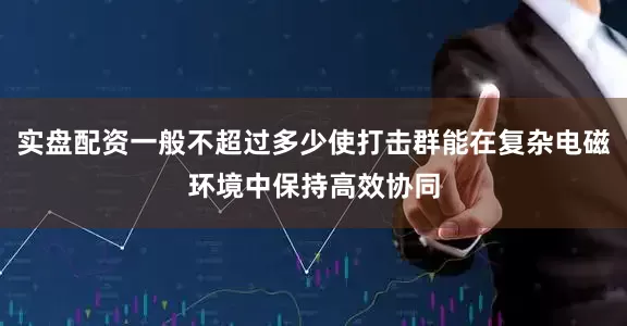 实盘配资一般不超过多少使打击群能在复杂电磁环境中保持高效协同