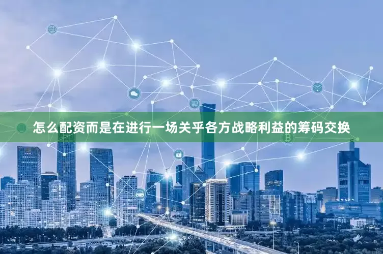 怎么配资而是在进行一场关乎各方战略利益的筹码交换