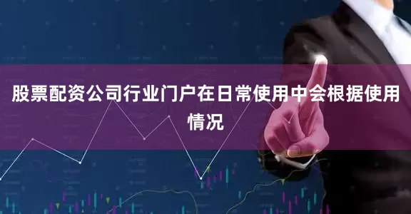 股票配资公司行业门户在日常使用中会根据使用情况