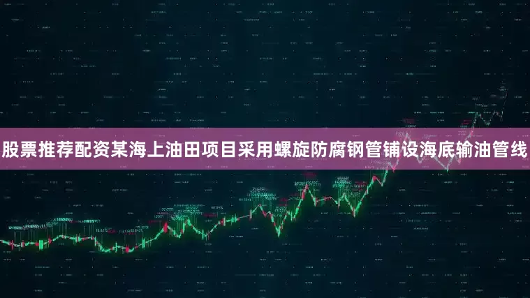 股票推荐配资某海上油田项目采用螺旋防腐钢管铺设海底输油管线