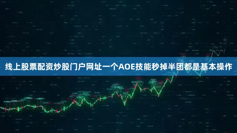 线上股票配资炒股门户网址一个AOE技能秒掉半团都是基本操作