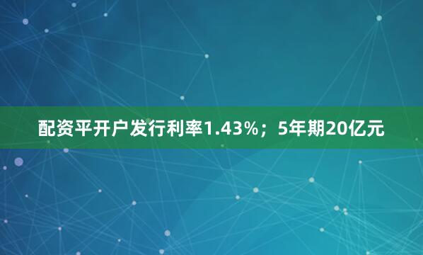 配资平开户发行利率1.43%；5年期20亿元