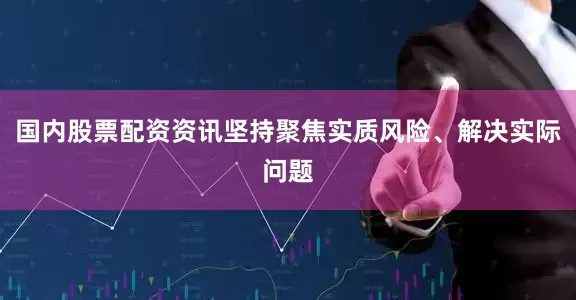 国内股票配资资讯坚持聚焦实质风险、解决实际问题