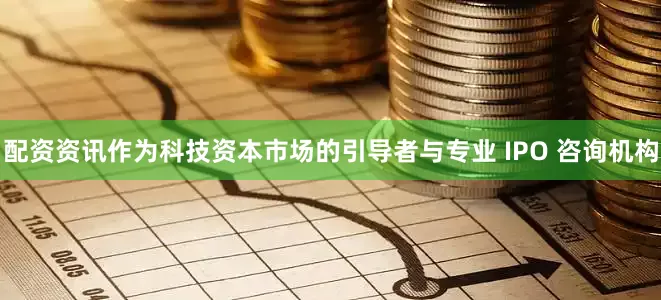 配资资讯作为科技资本市场的引导者与专业 IPO 咨询机构