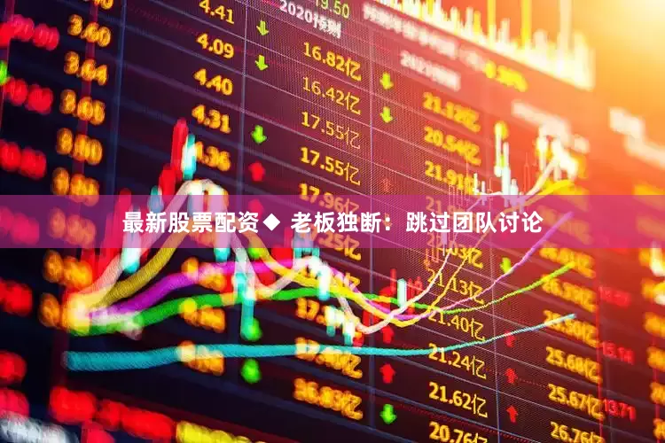 最新股票配资◆ 老板独断：跳过团队讨论