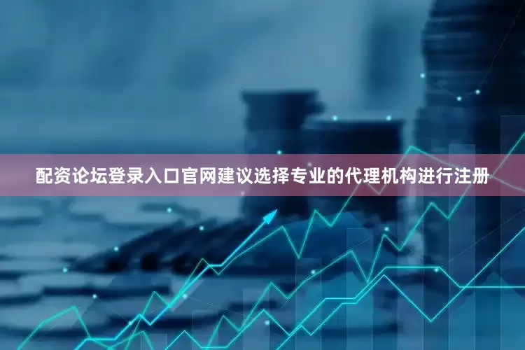 配资论坛登录入口官网建议选择专业的代理机构进行注册