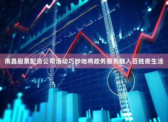南昌股票配资公司活动巧妙地将政务服务融入百姓夜生活