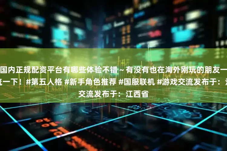 国内正规配资平台有哪些体验不错～有没有也在海外刚玩的朋友一起交流一下！#第五人格 #新手角色推荐 #国服联机 #游戏交流发布于：江西省