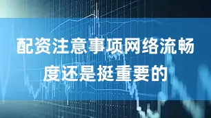 配资注意事项网络流畅度还是挺重要的