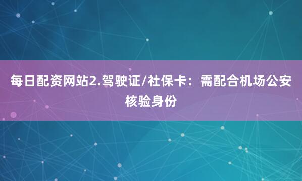 每日配资网站2.驾驶证/社保卡：需配合机场公安核验身份