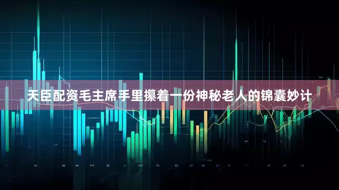 天臣配资毛主席手里攥着一份神秘老人的锦囊妙计
