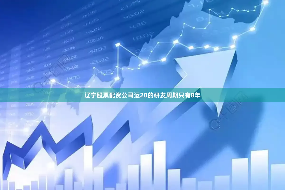 辽宁股票配资公司运20的研发周期只有8年