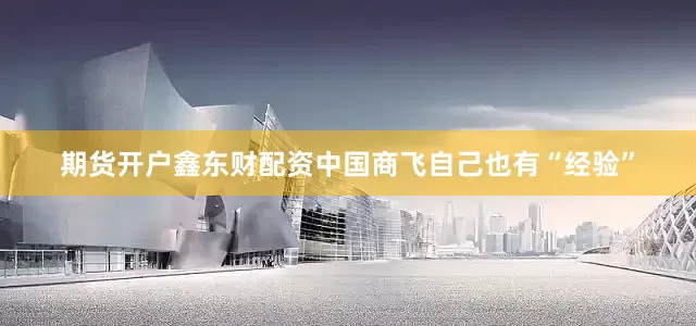 期货开户鑫东财配资中国商飞自己也有“经验”