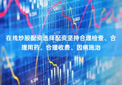 在线炒股配资选择配资坚持合理检查、合理用药、合理收费、因病施治