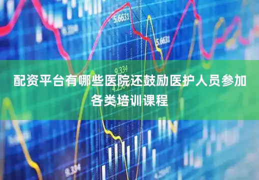 配资平台有哪些医院还鼓励医护人员参加各类培训课程