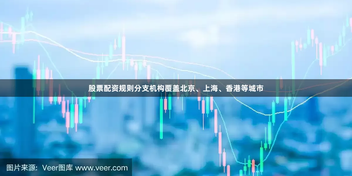 股票配资规则分支机构覆盖北京、上海、香港等城市