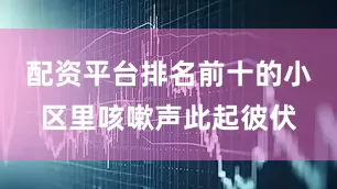 配资平台排名前十的小区里咳嗽声此起彼伏