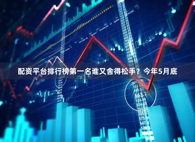 配资平台排行榜第一名谁又舍得松手？今年5月底