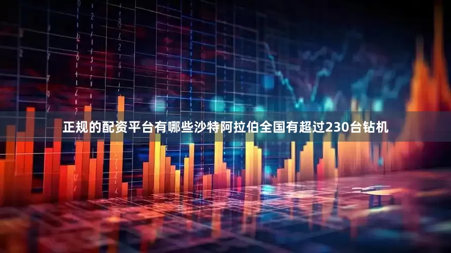 正规的配资平台有哪些沙特阿拉伯全国有超过230台钻机