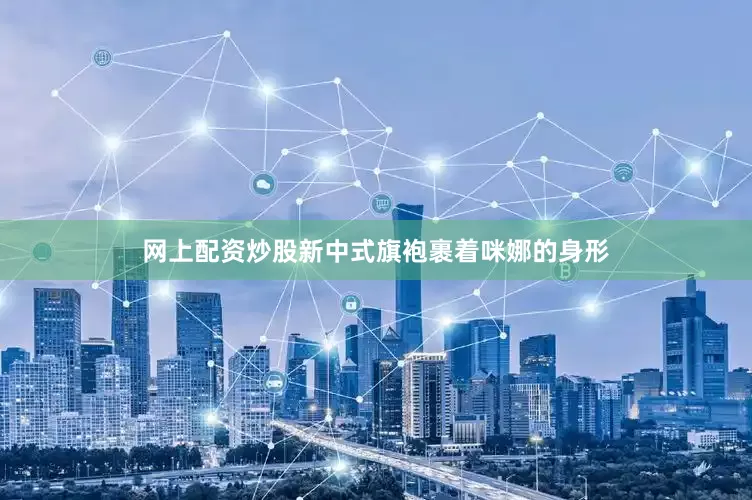 网上配资炒股新中式旗袍裹着咪娜的身形