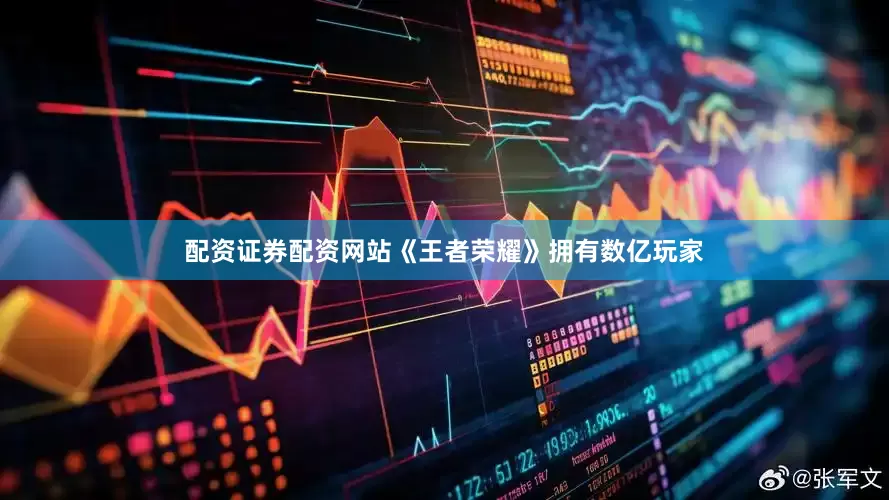 配资证券配资网站《王者荣耀》拥有数亿玩家